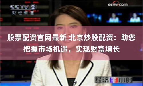 股票配资官网最新 北京炒股配资：助您把握市场机遇，实现财富增长